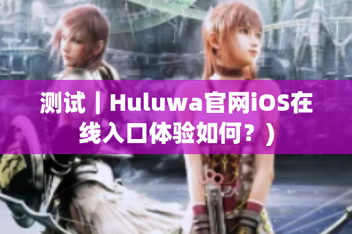 测试｜Huluwa官网iOS在线入口体验如何？)