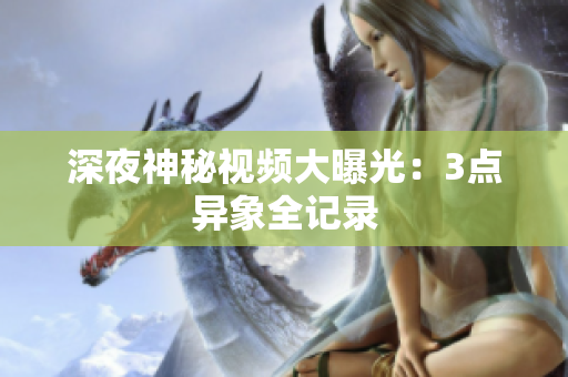 深夜神秘视频大曝光：3点异象全记录