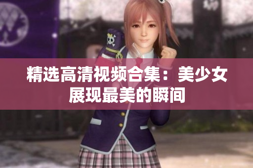 精选高清视频合集：美少女展现最美的瞬间