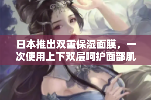 日本推出双重保湿面膜，一次使用上下双层呵护面部肌肤