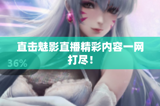 直击魅影直播精彩内容一网打尽！