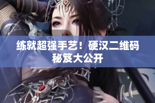 练就超强手艺！硬汉二维码秘笈大公开