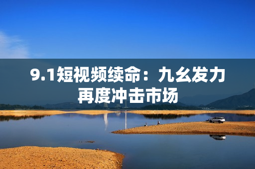 9.1短视频续命：九幺发力再度冲击市场