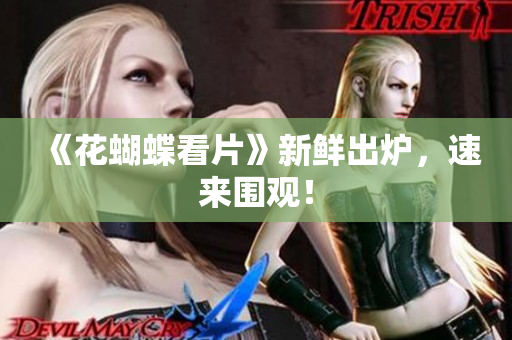 《花蝴蝶看片》新鲜出炉，速来围观！