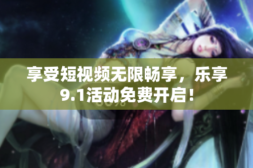 享受短视频无限畅享，乐享9.1活动免费开启！