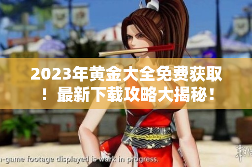 2023年黄金大全免费获取！最新下载攻略大揭秘！