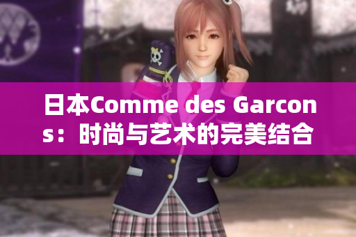 日本Comme des Garcons：时尚与艺术的完美结合