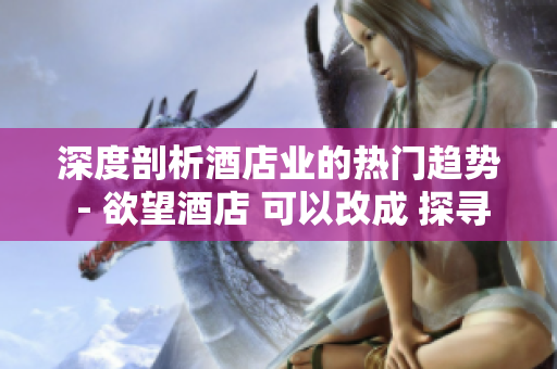 深度剖析酒店业的热门趋势 - 欲望酒店 可以改成 探寻魅惑酒店趋势：欲望酒店。