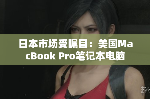 日本市场受瞩目：美国MacBook Pro笔记本电脑