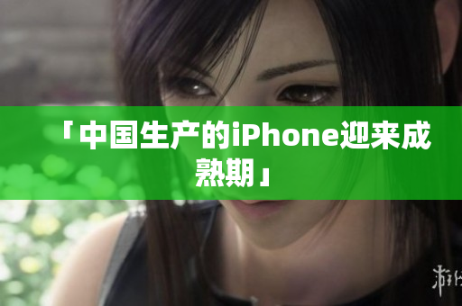 「中国生产的iPhone迎来成熟期」