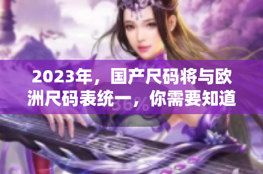 2023年，国产尺码将与欧洲尺码表统一，你需要知道的全在这里！