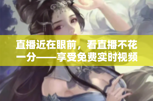 直播近在眼前，看直播不花一分——享受免费实时视频！