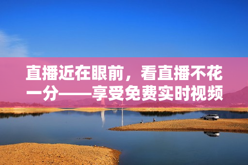 直播近在眼前，看直播不花一分——享受免费实时视频！