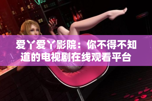爱丫爱丫影院：你不得不知道的电视剧在线观看平台