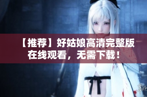 【推荐】好姑娘高清完整版在线观看，无需下载！