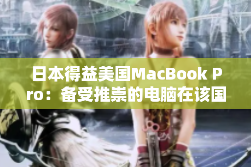 日本得益美国MacBook Pro：备受推崇的电脑在该国销售热度不减