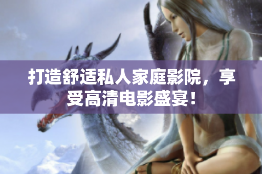 打造舒适私人家庭影院，享受高清电影盛宴！