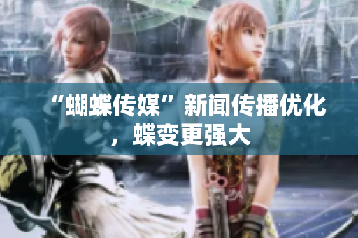 “蝴蝶传媒”新闻传播优化，蝶变更强大