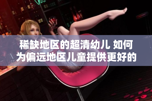 稀缺地区的超清幼儿 如何为偏远地区儿童提供更好的教育？