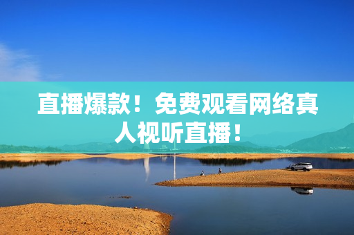 直播爆款！免费观看网络真人视听直播！