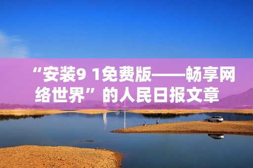 “安装9 1免费版——畅享网络世界”的人民日报文章