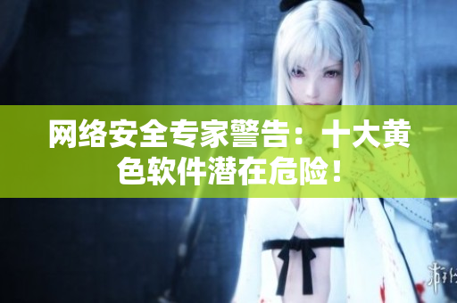 网络安全专家警告：十大黄色软件潜在危险！