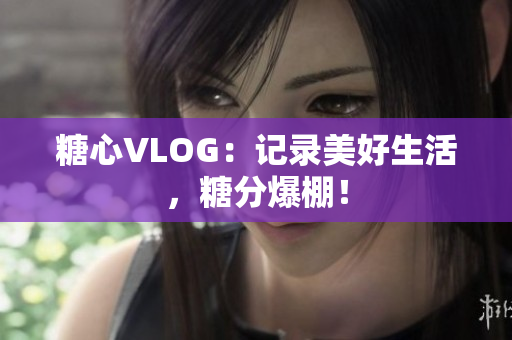 糖心VLOG：记录美好生活，糖分爆棚！