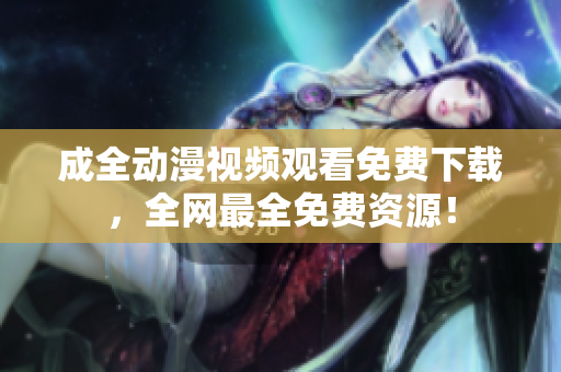成全动漫视频观看免费下载，全网最全免费资源！