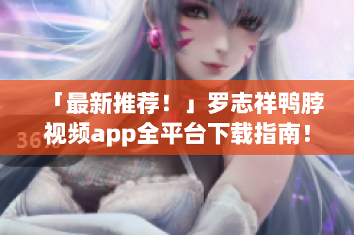 「最新推荐！」罗志祥鸭脖视频app全平台下载指南！
