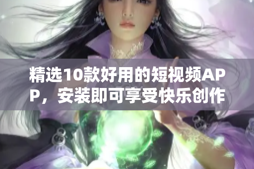 精选10款好用的短视频APP，安装即可享受快乐创作！