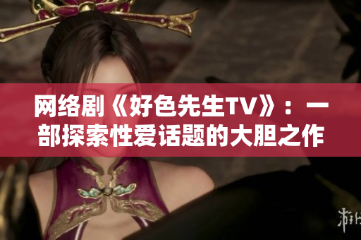 网络剧《好色先生TV》：一部探索性爱话题的大胆之作