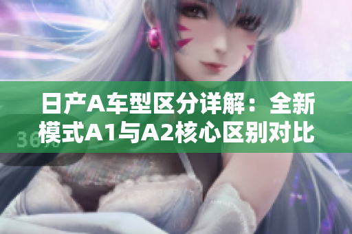 日产A车型区分详解：全新模式A1与A2核心区别对比