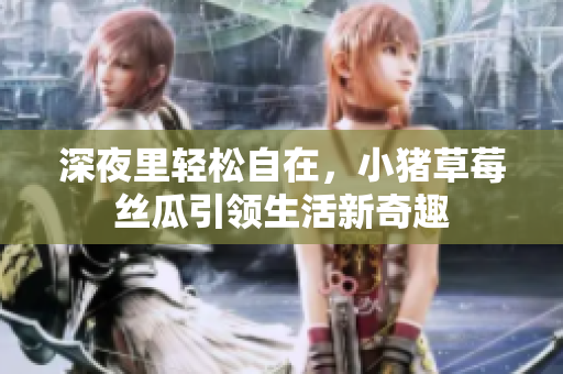 深夜里轻松自在，小猪草莓丝瓜引领生活新奇趣
