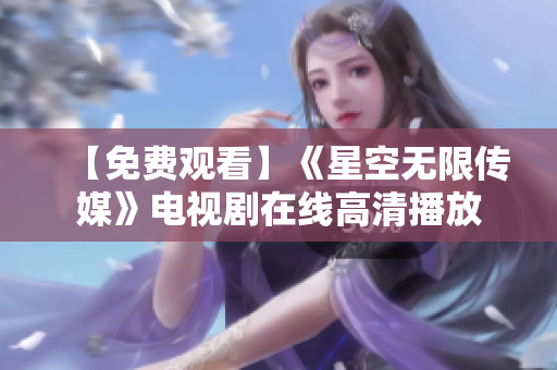 【免费观看】《星空无限传媒》电视剧在线高清播放