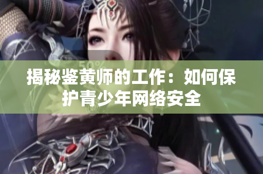 揭秘鉴黄师的工作：如何保护青少年网络安全