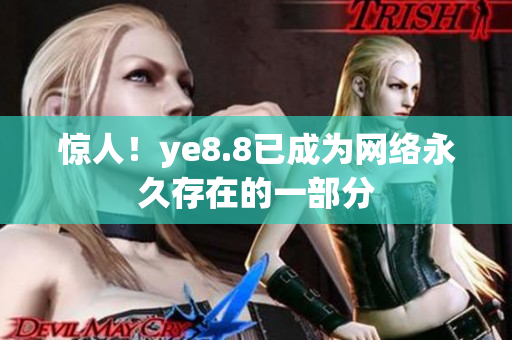 惊人！ye8.8已成为网络永久存在的一部分