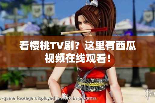 看樱桃TV剧？这里有西瓜视频在线观看！