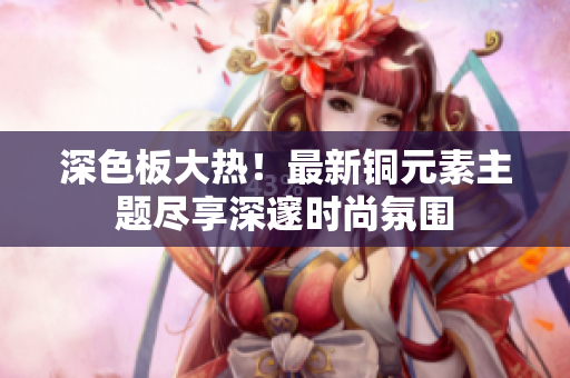 深色板大热！最新铜元素主题尽享深邃时尚氛围