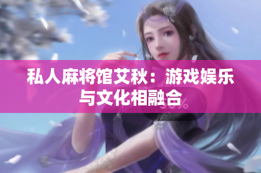 私人麻将馆艾秋：游戏娱乐与文化相融合