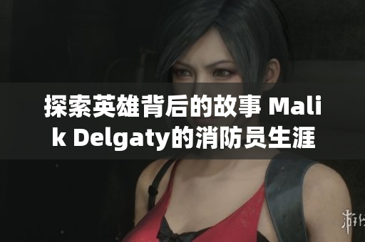 探索英雄背后的故事 Malik Delgaty的消防员生涯