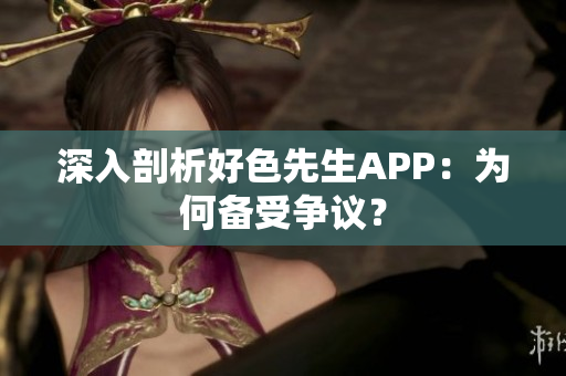 深入剖析好色先生APP：为何备受争议？