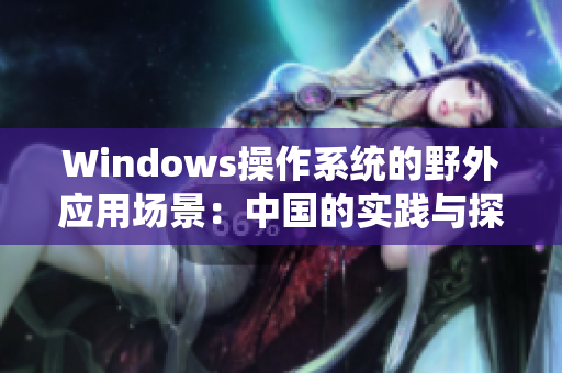 Windows操作系统的野外应用场景：中国的实践与探索