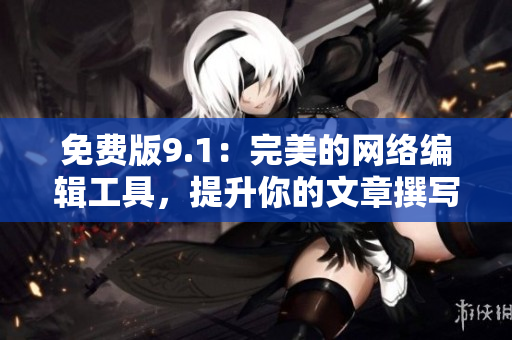 免费版9.1：完美的网络编辑工具，提升你的文章撰写效率