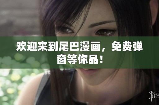 欢迎来到尾巴漫画，免费弹窗等你品！