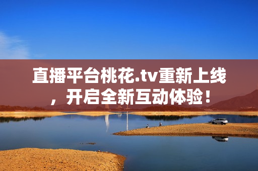 直播平台桃花.tv重新上线，开启全新互动体验！