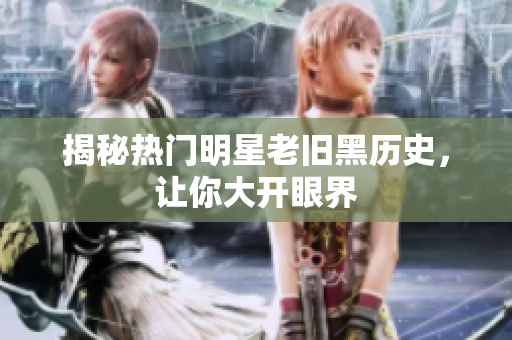 揭秘热门明星老旧黑历史，让你大开眼界