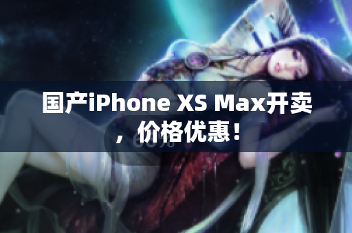 国产iPhone XS Max开卖，价格优惠！