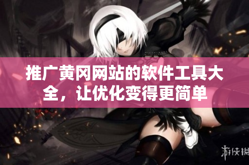 推广黄冈网站的软件工具大全，让优化变得更简单