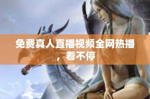 免费真人直播视频全网热播，看不停