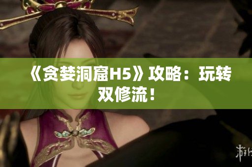 《贪婪洞窟H5》攻略：玩转双修流！